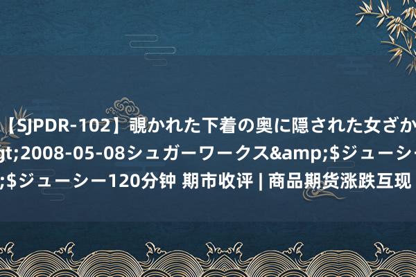 【SJPDR-102】覗かれた下着の奥に隠された女ざかりのエロス</a>2008-05-08シュガーワークス&$ジューシー120分钟 期市收评 | 商品期货涨跌互现 贵金属板块涨幅居前