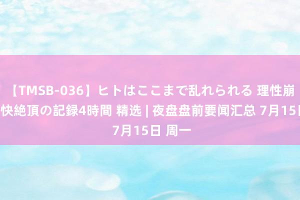 【TMSB-036】ヒトはここまで乱れられる 理性崩壊と豪快絶頂の記録4時間 精选 | 夜盘盘前要闻汇总 7月15日 周一