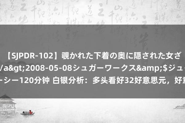 【SJPDR-102】覗かれた下着の奥に隠された女ざかりのエロス</a>2008-05-08シュガーワークス&$ジューシー120分钟 白银分析：多头看好32好意思元，好意思元走弱和好意思联储降息在即