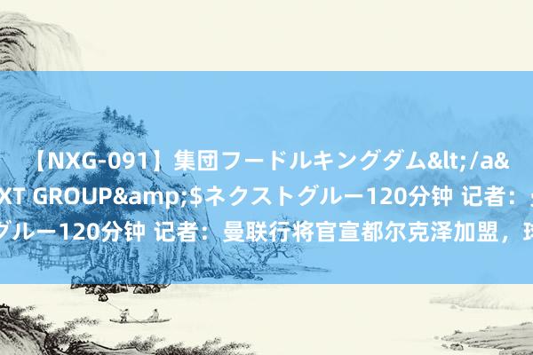 【NXG-091】集団フードルキングダム</a>2010-04-20NEXT GROUP&$ネクストグルー120分钟 记者：曼联行将官宣都尔克泽加盟，球员通过体检