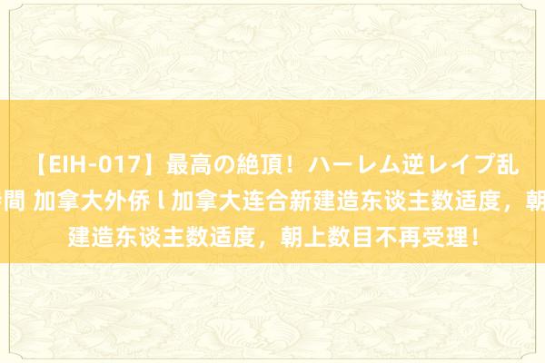 【EIH-017】最高の絶頂！ハーレム逆レイプ乱交スペシャル8時間 加拿大外侨 l 加拿大连合新建造东谈主数适度，朝上数目不再受理！