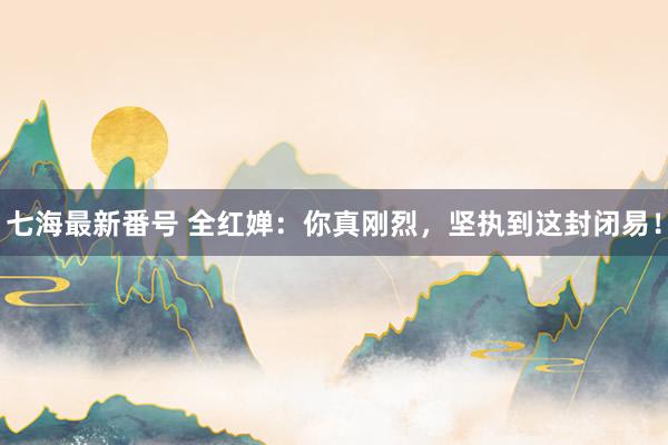 七海最新番号 全红婵：你真刚烈，坚执到这封闭易！