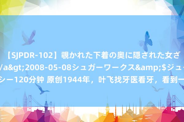 【SJPDR-102】覗かれた下着の奥に隠された女ざかりのエロス</a>2008-05-08シュガーワークス&$ジューシー120分钟 原创1944年，叶飞找牙医看牙，看到一幅画后顿感不妙：合手了阿谁牙医