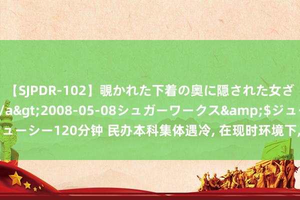 【SJPDR-102】覗かれた下着の奥に隠された女ざかりのエロス</a>2008-05-08シュガーワークス&$ジューシー120分钟 民办本科集体遇冷， 在现时环境下， 民办本科还有报考的必要吗?