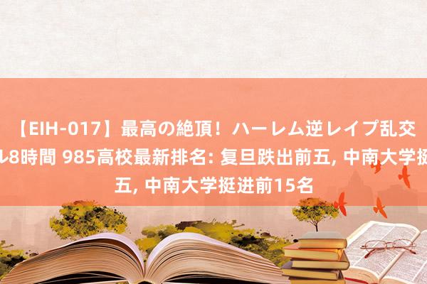 【EIH-017】最高の絶頂！ハーレム逆レイプ乱交スペシャル8時間 985高校最新排名: 复旦跌出前五， 中南大学挺进前15名