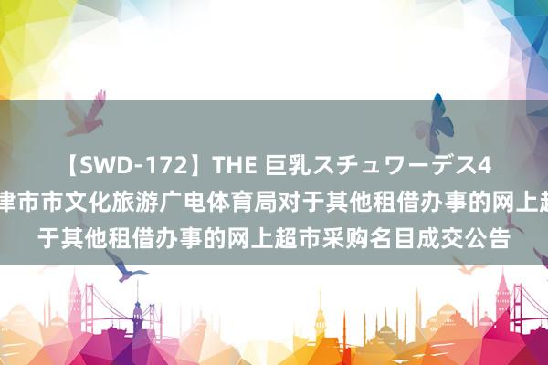 【SWD-172】THE 巨乳スチュワーデス4 中国电信中标后果：津市市文化旅游广电体育局对于其他租借办事的网上超市采购名目成交公告