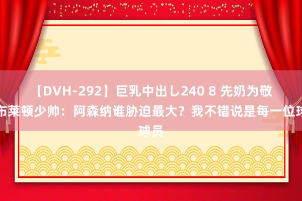 【DVH-292】巨乳中出し240 8 先奶为敬？布莱顿少帅：阿森纳谁胁迫最大？我不错说是每一位球员