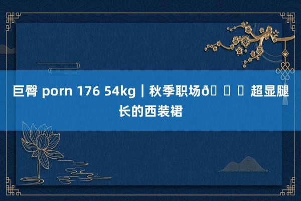 巨臀 porn 176 54kg｜秋季职场?超显腿长的西装裙