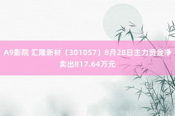 A9影院 汇隆新材（301057）8月28日主力资金净卖出817.64万元