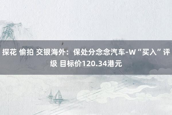 探花 偷拍 交银海外：保处分念念汽车-W“买入”评级 目标价120.34港元