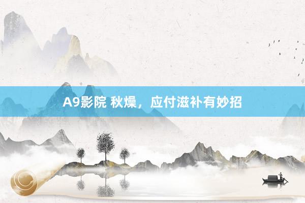 A9影院 秋燥，应付滋补有妙招