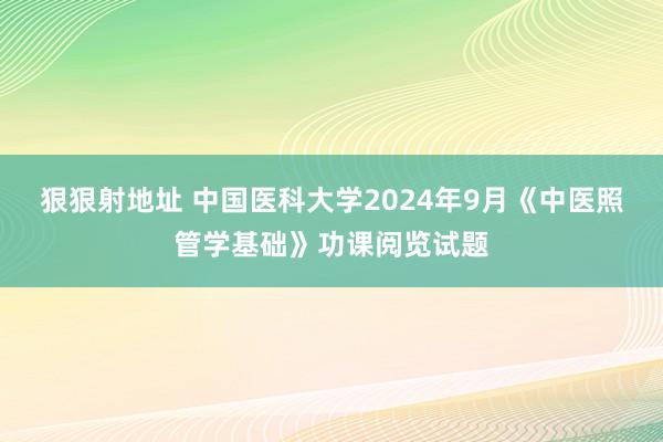 狠狠射地址 中国医科大学2024年9月《中医照管学基础》功课阅览试题