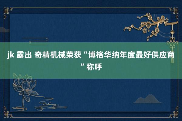 jk 露出 奇精机械荣获“博格华纳年度最好供应商”称呼