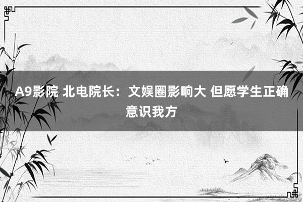 A9影院 北电院长：文娱圈影响大 但愿学生正确意识我方