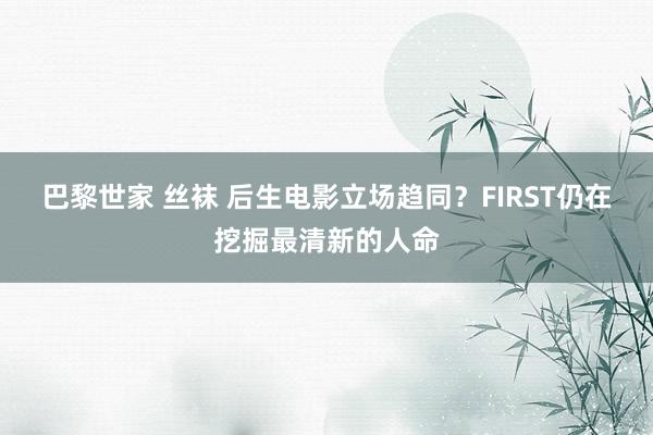 巴黎世家 丝袜 后生电影立场趋同？FIRST仍在挖掘最清新的人命