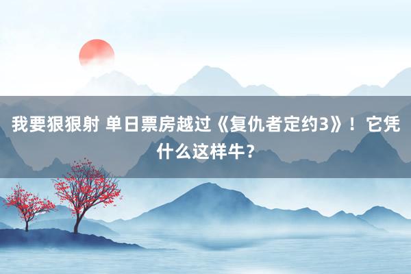 我要狠狠射 单日票房越过《复仇者定约3》！它凭什么这样牛？