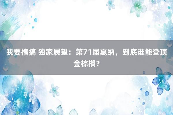 我要搞搞 独家展望：第71届戛纳，到底谁能登顶金棕榈？