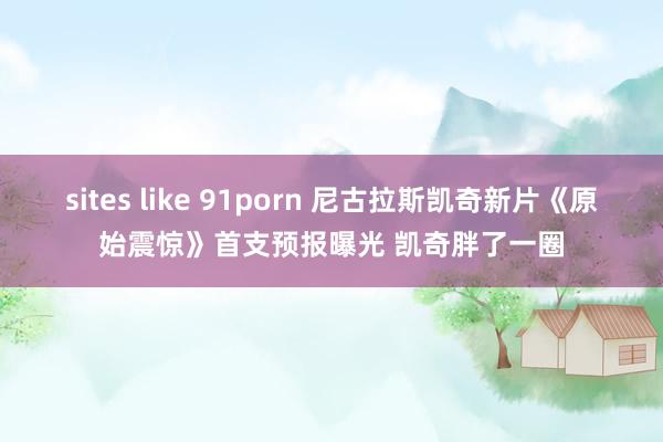 sites like 91porn 尼古拉斯凯奇新片《原始震惊》首支预报曝光 凯奇胖了一圈