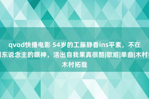 qvod快播电影 54岁的工藤静香ins平素，不在乎别东说念主的眼神，活出自我果真很酷|歌姬|单曲|木村拓哉