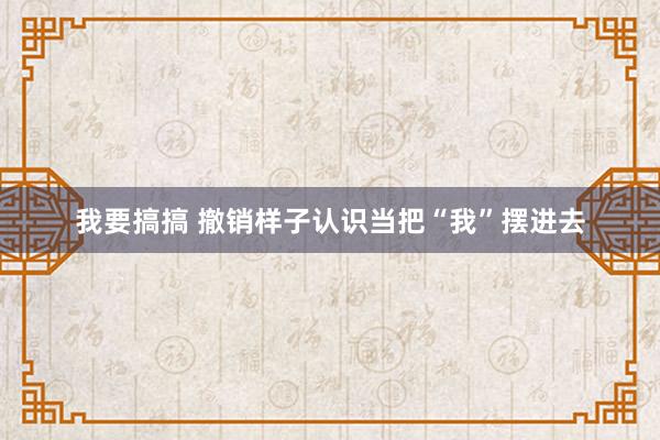 我要搞搞 撤销样子认识当把“我”摆进去