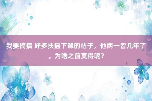 我要搞搞 好多扶摇下课的帖子，他两一皆几年了。为啥之前莫得呢？