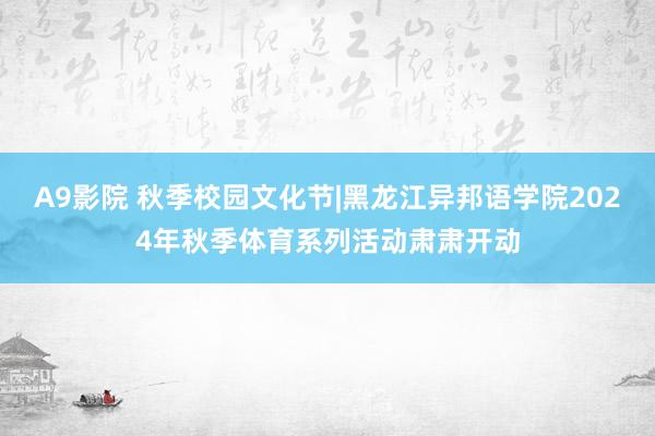 A9影院 秋季校园文化节|黑龙江异邦语学院2024年秋季体育系列活动肃肃开动