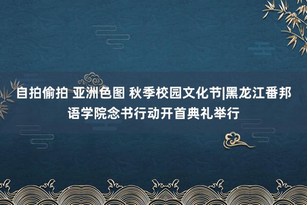 自拍偷拍 亚洲色图 秋季校园文化节|黑龙江番邦语学院念书行动开首典礼举行