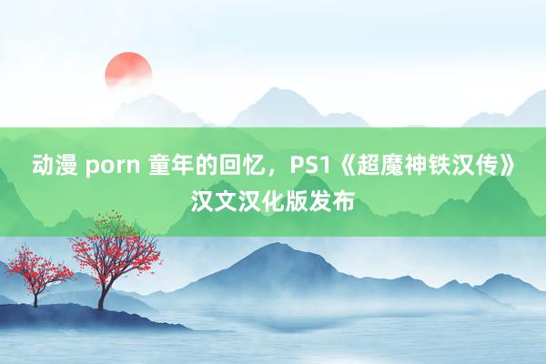 动漫 porn 童年的回忆，PS1《超魔神铁汉传》汉文汉化版发布