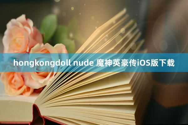 hongkongdoll nude 魔神英豪传iOS版下载