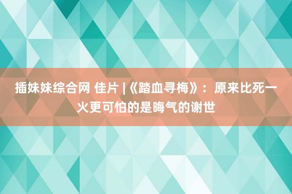 插妹妹综合网 佳片 |《踏血寻梅》：原来比死一火更可怕的是晦气的谢世