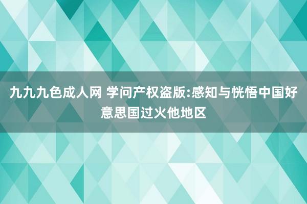 九九九色成人网 学问产权盗版:感知与恍悟中国好意思国过火他地区