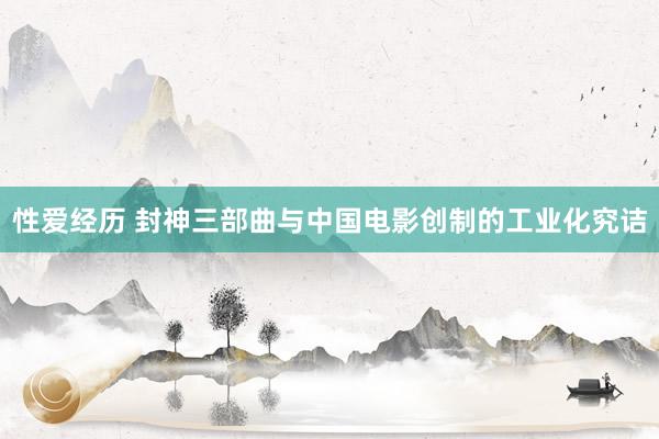 性爱经历 封神三部曲与中国电影创制的工业化究诘