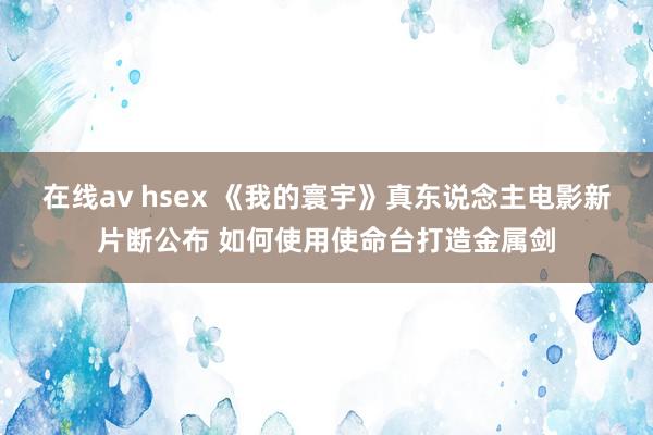 在线av hsex 《我的寰宇》真东说念主电影新片断公布 如何使用使命台打造金属剑