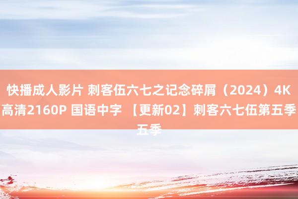 快播成人影片 刺客伍六七之记念碎屑（2024）4K高清2160P 国语中字 【更新02】刺客六七伍第五季