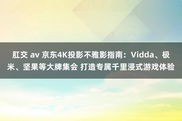 肛交 av 京东4K投影不雅影指南：Vidda、极米、坚果等大牌集会 打造专属千里浸式游戏体验