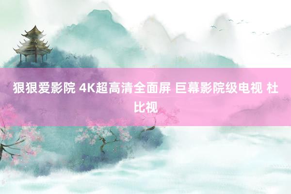 狠狠爱影院 4K超高清全面屏 巨幕影院级电视 杜比视