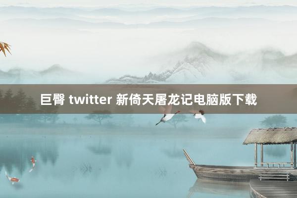 巨臀 twitter 新倚天屠龙记电脑版下载