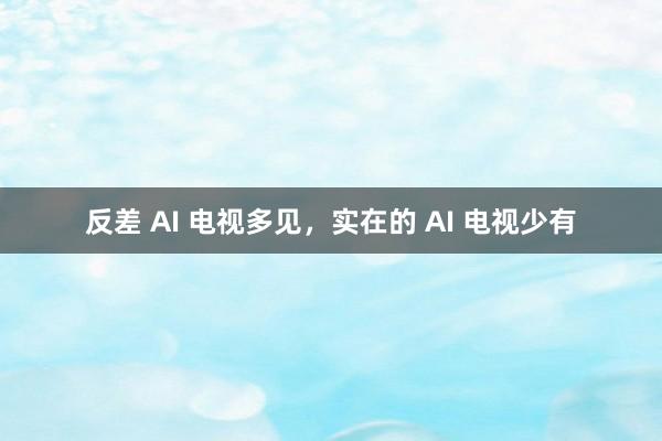 反差 AI 电视多见，实在的 AI 电视少有