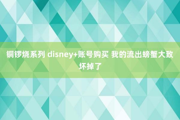 铜锣烧系列 disney+账号购买 我的流出螃蟹大致坏掉了