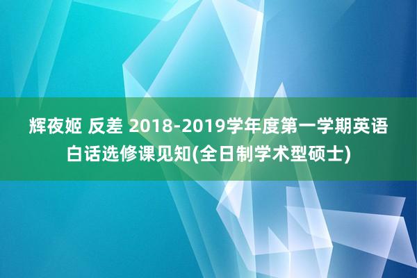 辉夜姬 反差 2018-2019学年度第一学期英语白话选修课见知(全日制学术型硕士)