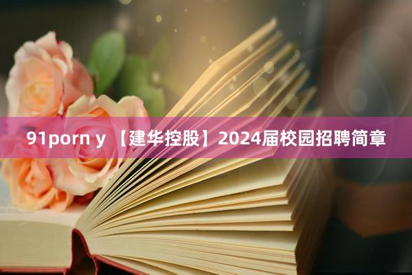 91porn y 【建华控股】2024届校园招聘简章