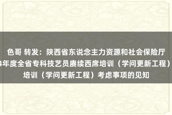 色哥 转发：陕西省东说念主力资源和社会保险厅对于作念好2024年度全省专科技艺员赓续西席培训（学问更新工程）考虑事项的见知