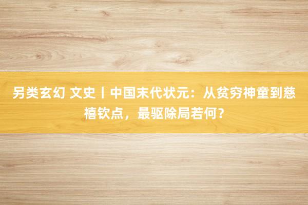 另类玄幻 文史丨中国末代状元：从贫穷神童到慈禧钦点，最驱除局若何？