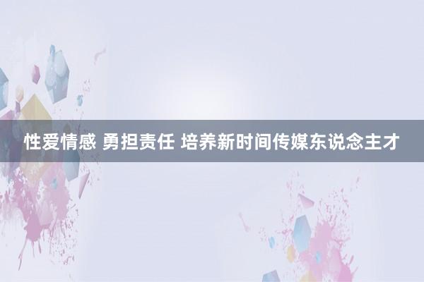 性爱情感 勇担责任 培养新时间传媒东说念主才