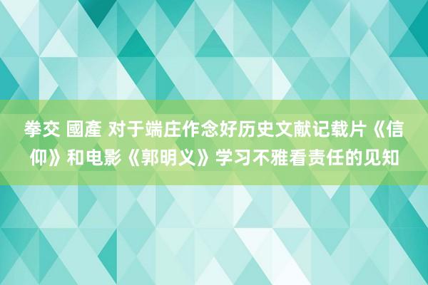 拳交 國產 对于端庄作念好历史文献记载片《信仰》和电影《郭明义》学习不雅看责任的见知